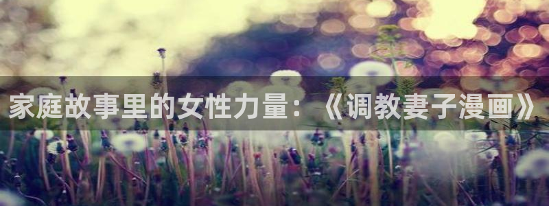 汗汗漫画无遮挡：家庭故事里的女性力量：《调教妻子漫画》