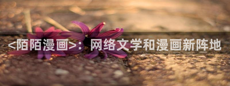 汗汗漫画在线首页：<陌陌漫画>：网络文学和漫画新阵地
