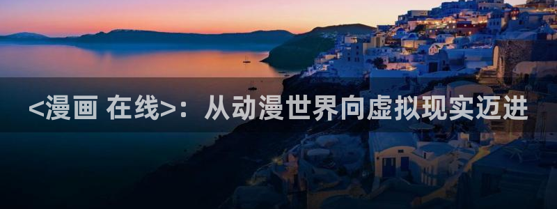 韩国歪歪汗汗漫画：<漫画 在线>：从动漫世界向虚拟现实迈进