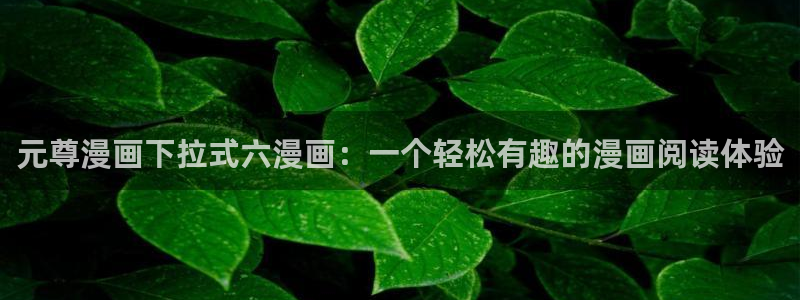 汗汗漫画sss歪歪漫画sss：元尊漫画下拉式六漫画：一个轻松有趣的漫画阅读体验