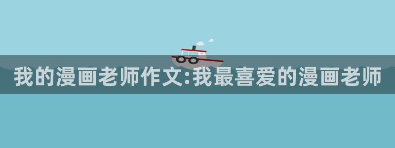 汗汗漫画网站大全：我的漫画老师作文:我最喜爱的漫画老师
