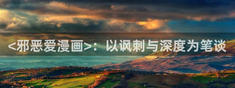 汗汗漫画韩国首页：<邪恶爱漫画>：以讽刺与深度为笔谈